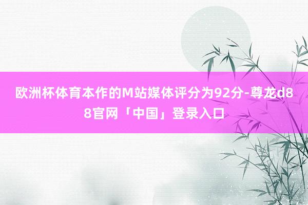 欧洲杯体育本作的M站媒体评分为92分-尊龙d88官网「中国」登录入口