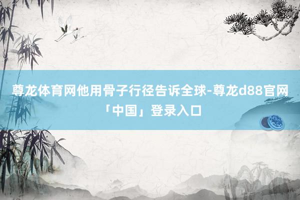尊龙体育网他用骨子行径告诉全球-尊龙d88官网「中国」登录入口
