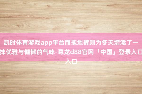 凯时体育游戏app平台而拖地裤则为冬天增添了一抹优雅与慵懒的气味-尊龙d88官网「中国」登录入口