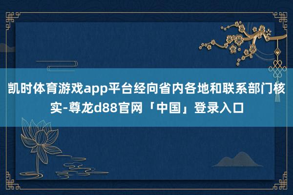凯时体育游戏app平台经向省内各地和联系部门核实-尊龙d88官网「中国」登录入口