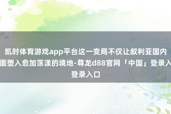凯时体育游戏app平台这一变局不仅让叙利亚国内场面堕入愈加荡漾的境地-尊龙d88官网「中国」登录入口