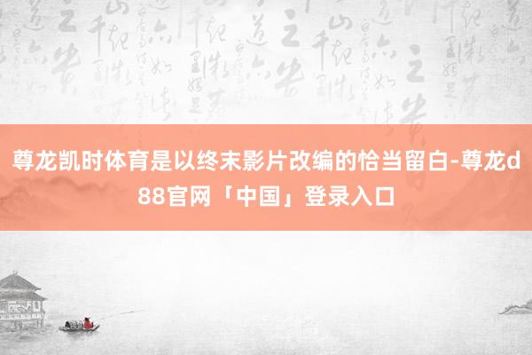 尊龙凯时体育是以终末影片改编的恰当留白-尊龙d88官网「中国」登录入口