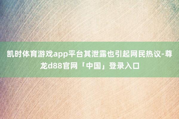 凯时体育游戏app平台其泄露也引起网民热议-尊龙d88官网「中国」登录入口