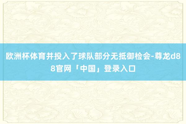 欧洲杯体育并投入了球队部分无抵御检会-尊龙d88官网「中国」登录入口