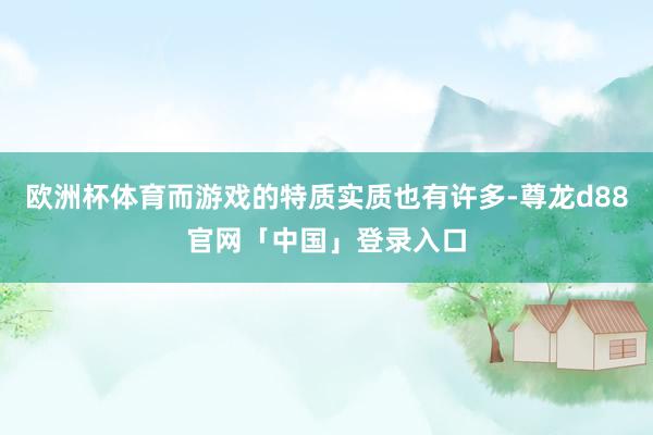 欧洲杯体育而游戏的特质实质也有许多-尊龙d88官网「中国」登录入口