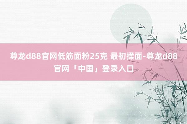 尊龙d88官网低筋面粉25克 最初揉面-尊龙d88官网「中国」登录入口