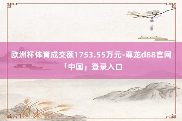 欧洲杯体育成交额1753.55万元-尊龙d88官网「中国」登录入口