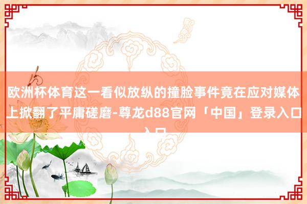 欧洲杯体育这一看似放纵的撞脸事件竟在应对媒体上掀翻了平庸磋磨-尊龙d88官网「中国」登录入口