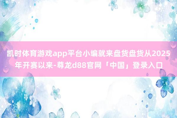 凯时体育游戏app平台小编就来盘货盘货从2025年开赛以来-尊龙d88官网「中国」登录入口