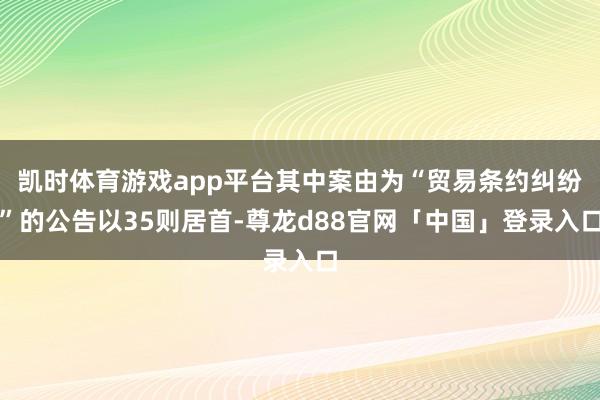 凯时体育游戏app平台其中案由为“贸易条约纠纷”的公告以35则居首-尊龙d88官网「中国」登录入口