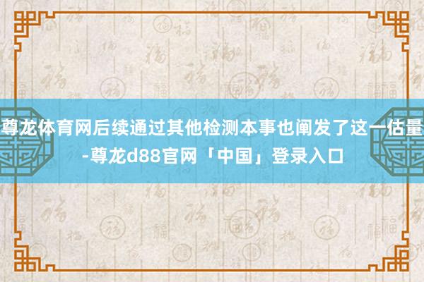 尊龙体育网后续通过其他检测本事也阐发了这一估量-尊龙d88官网「中国」登录入口