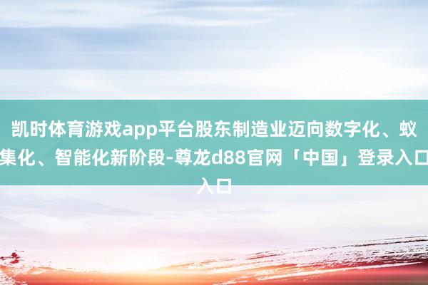 凯时体育游戏app平台股东制造业迈向数字化、蚁集化、智能化新阶段-尊龙d88官网「中国」登录入口