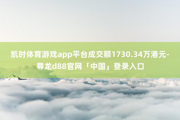 凯时体育游戏app平台成交额1730.34万港元-尊龙d88官网「中国」登录入口