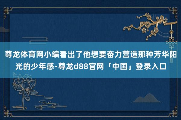 尊龙体育网小编看出了他想要奋力营造那种芳华阳光的少年感-尊龙d88官网「中国」登录入口