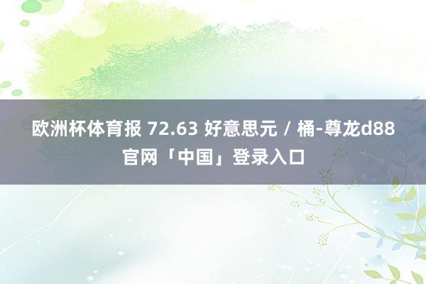 欧洲杯体育报 72.63 好意思元 / 桶-尊龙d88官网「中国」登录入口