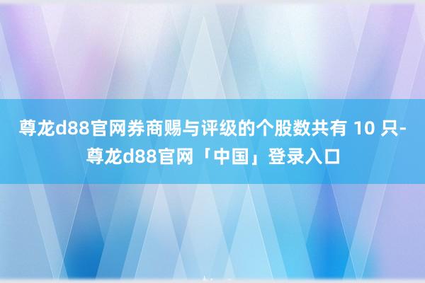 尊龙d88官网券商赐与评级的个股数共有 10 只-尊龙d88官网「中国」登录入口