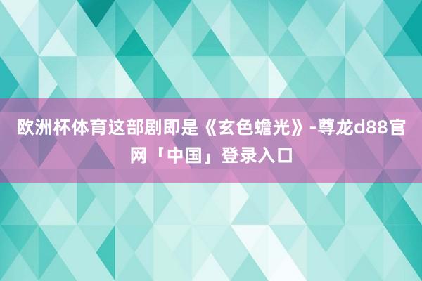 欧洲杯体育这部剧即是《玄色蟾光》-尊龙d88官网「中国」登录入口