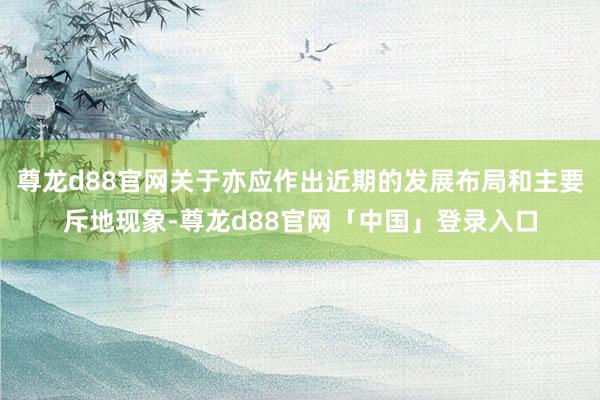 尊龙d88官网关于亦应作出近期的发展布局和主要斥地现象-尊龙d88官网「中国」登录入口