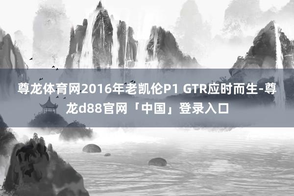尊龙体育网2016年老凯伦P1 GTR应时而生-尊龙d88官网「中国」登录入口