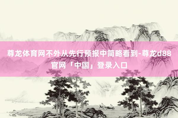 尊龙体育网不外从先行预报中简略看到-尊龙d88官网「中国」登录入口