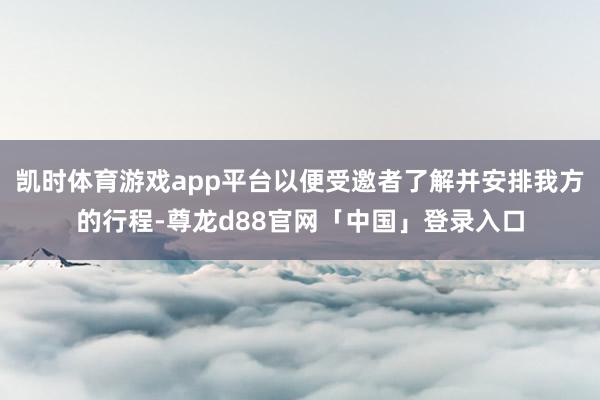 凯时体育游戏app平台以便受邀者了解并安排我方的行程-尊龙d88官网「中国」登录入口