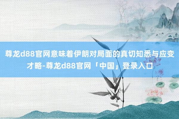 尊龙d88官网意味着伊朗对局面的真切知悉与应变才略-尊龙d88官网「中国」登录入口