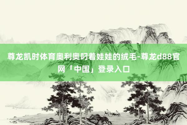 尊龙凯时体育奥利奥叼着娃娃的绒毛-尊龙d88官网「中国」登录入口