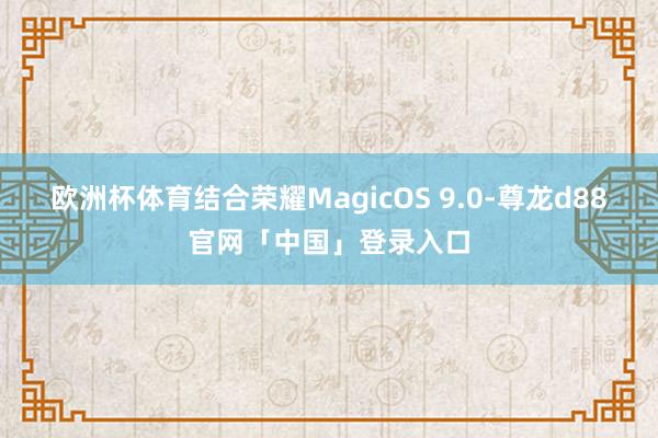 欧洲杯体育结合荣耀MagicOS 9.0-尊龙d88官网「中国」登录入口