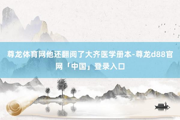 尊龙体育网他还翻阅了大齐医学册本-尊龙d88官网「中国」登录入口