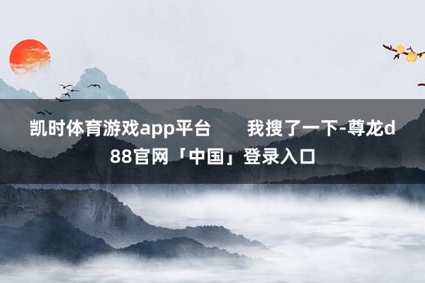 凯时体育游戏app平台       我搜了一下-尊龙d88官网「中国」登录入口