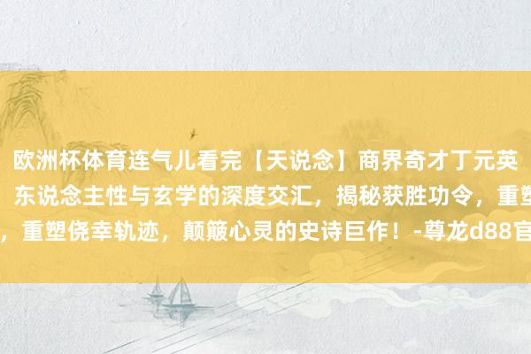 欧洲杯体育连气儿看完【天说念】商界奇才丁元英的逆天改命之路！商战、东说念主性与玄学的深度交汇，揭秘获胜功令，重塑侥幸轨迹，颠簸心灵的史诗巨作！-尊龙d88官网「中国」登录入口