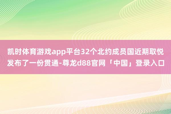 凯时体育游戏app平台32个北约成员国近期取悦发布了一份贯通-尊龙d88官网「中国」登录入口