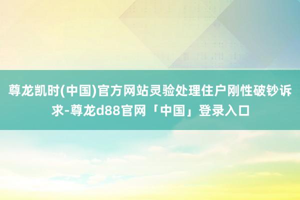 尊龙凯时(中国)官方网站灵验处理住户刚性破钞诉求-尊龙d88官网「中国」登录入口
