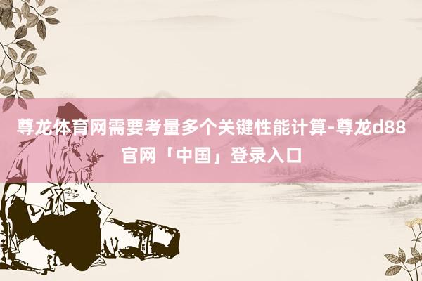 尊龙体育网需要考量多个关键性能计算-尊龙d88官网「中国」登录入口