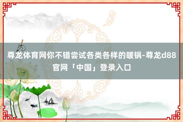 尊龙体育网你不错尝试各类各样的暖锅-尊龙d88官网「中国」登录入口