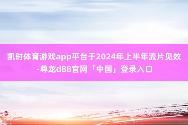 凯时体育游戏app平台于2024年上半年流片见效-尊龙d88官网「中国」登录入口
