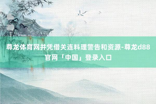 尊龙体育网并凭借关连料理警告和资源-尊龙d88官网「中国」登录入口