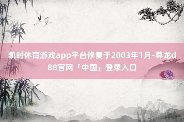 凯时体育游戏app平台修复于2003年1月-尊龙d88官网「中国」登录入口