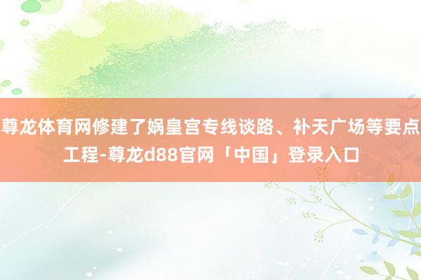 尊龙体育网修建了娲皇宫专线谈路、补天广场等要点工程-尊龙d88官网「中国」登录入口