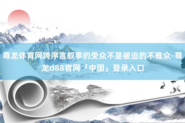 尊龙体育网跨序言叙事的受众不是被迫的不雅众-尊龙d88官网「中国」登录入口