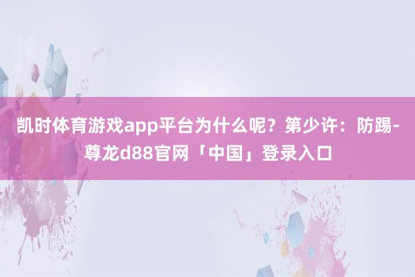 凯时体育游戏app平台为什么呢？第少许：防踢-尊龙d88官网「中国」登录入口