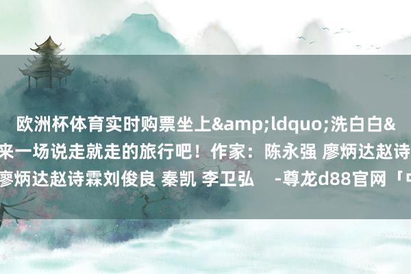 欧洲杯体育实时购票坐上&ldquo;洗白白&rdquo;的回应号来一场说走就走的旅行吧！作家：陈永强 廖炳达赵诗霖刘俊良 秦凯 李卫弘    -尊龙d88官网「中国」登录入口