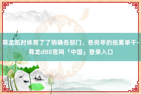 尊龙凯时体育了了明确各部门、各岗亭的拖累单干-尊龙d88官网「中国」登录入口