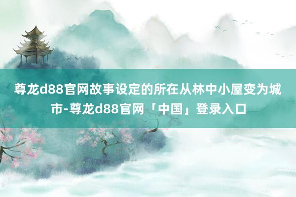 尊龙d88官网　　故事设定的所在从林中小屋变为城市-尊龙d88官网「中国」登录入口