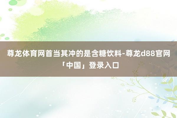 尊龙体育网首当其冲的是含糖饮料-尊龙d88官网「中国」登录入口