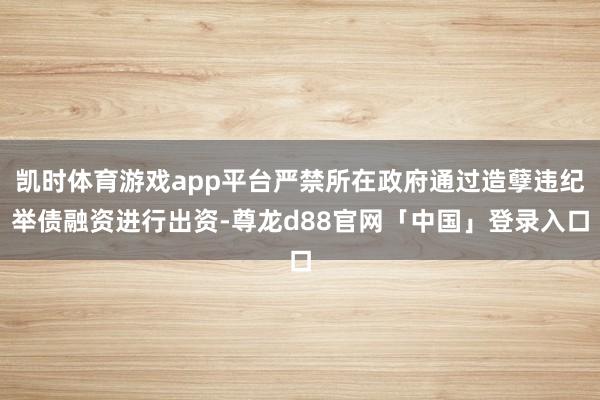 凯时体育游戏app平台严禁所在政府通过造孽违纪举债融资进行出资-尊龙d88官网「中国」登录入口