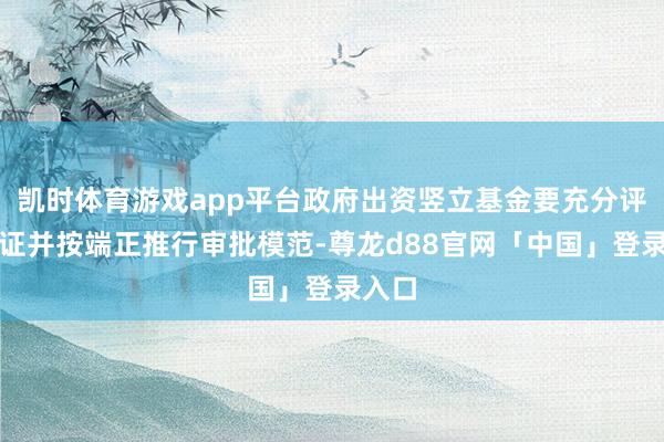 凯时体育游戏app平台政府出资竖立基金要充分评估论证并按端正推行审批模范-尊龙d88官网「中国」登录入口