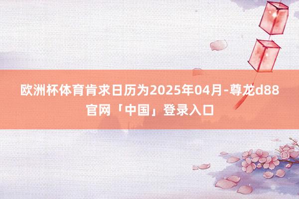 欧洲杯体育肯求日历为2025年04月-尊龙d88官网「中国」登录入口