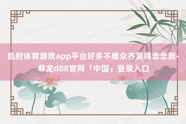 凯时体育游戏app平台好多不雅众齐莫得念念到-尊龙d88官网「中国」登录入口
