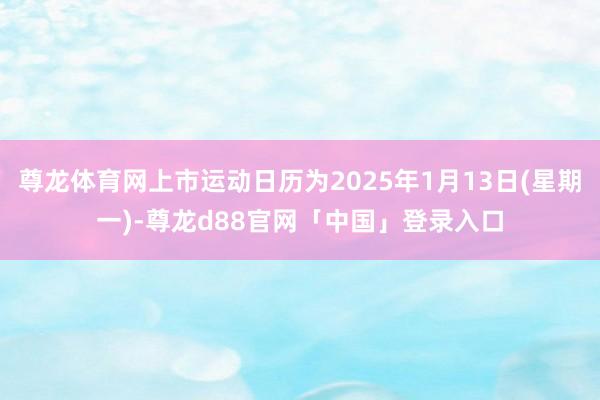 尊龙体育网上市运动日历为2025年1月13日(星期一)-尊龙d88官网「中国」登录入口